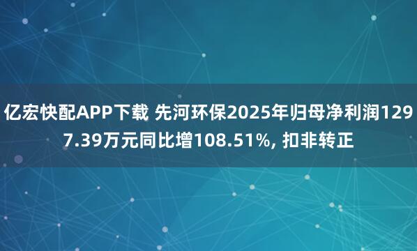 亿宏快配APP下载 先河环保2025年归母净利润1297.39万元同比增108.51%, 扣非转正