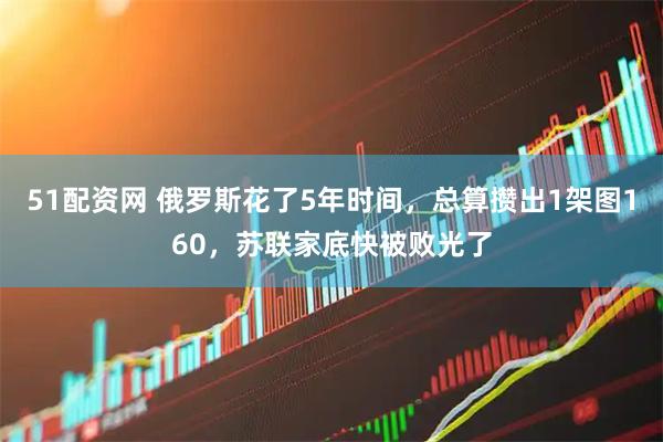 51配资网 俄罗斯花了5年时间，总算攒出1架图160，苏联家底快被败光了