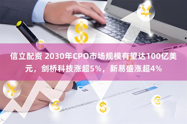 信立配资 2030年CPO市场规模有望达100亿美元，剑桥科技涨超5%，新易盛涨超4%