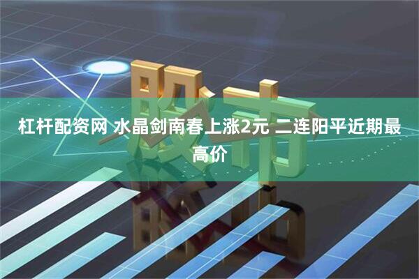 杠杆配资网 水晶剑南春上涨2元 二连阳平近期最高价