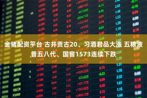 金猪配资平台 古井贡古20、习酒君品大涨 五粮液普五八代、国窖1573连续下跌