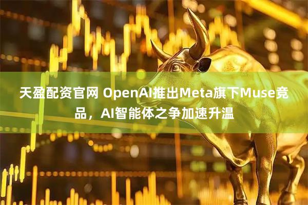 天盈配资官网 OpenAI推出Meta旗下Muse竞品，AI智能体之争加速升温